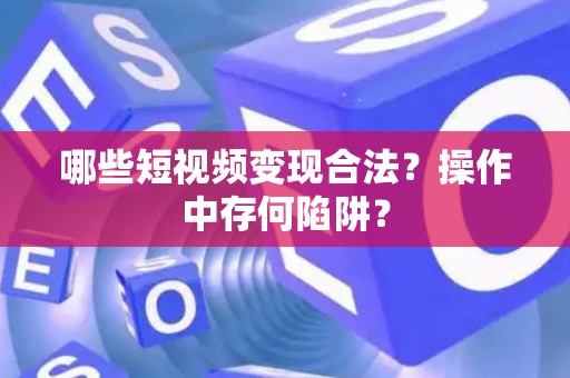 哪些短视频变现合法？操作中存何陷阱？